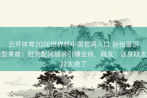 云开体育2026世界杯中国官网入口 孙怡鉴识后造型果敢！肚兜配阔腿裤引爆全场，网友：这身段太绝了