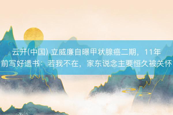 云开(中国) 立威廉自曝甲状腺癌二期，11年前写好遗书：若我不在，家东说念主要恒久被关怀