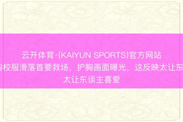 云开体育·(KAIYUN SPORTS)官方网站 周也抹胸校服滑落首要救场，护胸画面曝光，这反映太让东谈主喜爱