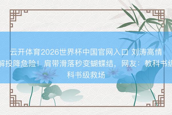 云开体育2026世界杯中国官网入口 刘涛高情商化解投降危险！肩带滑落秒变蝴蝶结，网友：教科书级救场