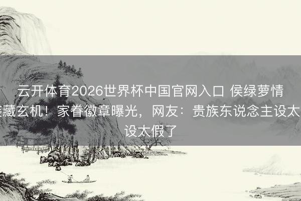 云开体育2026世界杯中国官网入口 侯绿萝情侣装藏玄机！家眷徽章曝光，网友：贵族东说念主设太假了