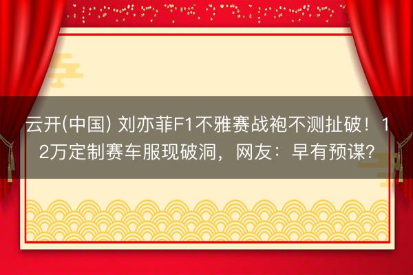 云开(中国) 刘亦菲F1不雅赛战袍不测扯破！12万定制赛车服现破洞，网友：早有预谋？