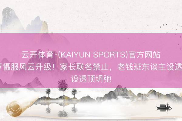 云开体育·(KAIYUN SPORTS)官方网站 侯绿萝慑服风云升级！家长联名禁止，老钱班东谈主设透顶坍弛