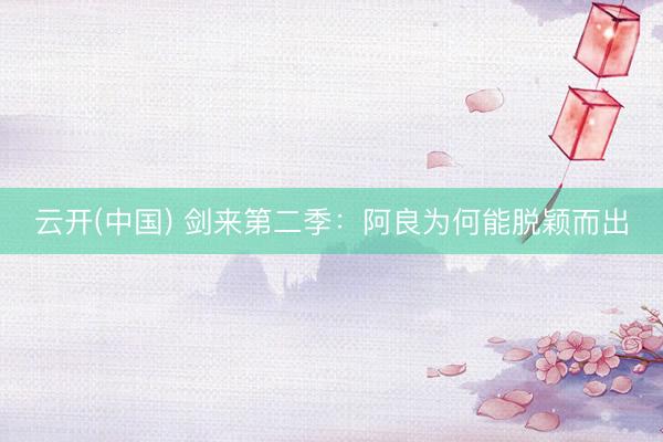 云开(中国) 剑来第二季：阿良为何能脱颖而出