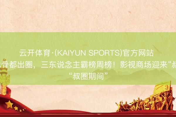 云开体育·(KAIYUN SPORTS)官方网站 实力派戏骨都出圈，三东说念主霸榜周榜！影视商场迎来“叔圈期间”
