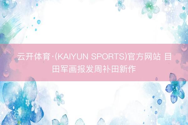 云开体育·(KAIYUN SPORTS)官方网站 目田军画报发周补田新作