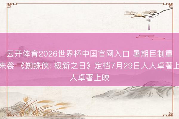 云开体育2026世界杯中国官网入口 暑期巨制重磅来袭 《蜘蛛侠: 极新之日》定档7月29日人人卓著上映