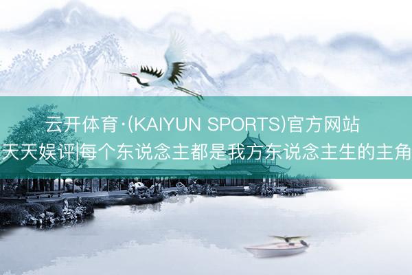 云开体育·(KAIYUN SPORTS)官方网站 天天娱评|每个东说念主都是我方东说念主生的主角