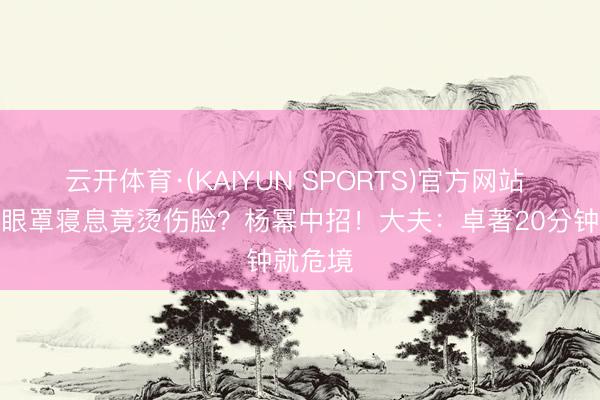 云开体育·(KAIYUN SPORTS)官方网站 戴蒸汽眼罩寝息竟烫伤脸？杨幂中招！大夫：卓著20分钟就危境