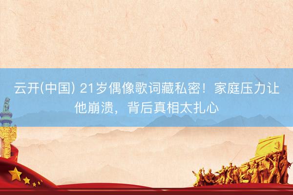云开(中国) 21岁偶像歌词藏私密！家庭压力让他崩溃，背后真相太扎心