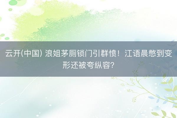 云开(中国) 浪姐茅厕锁门引群愤！江语晨憋到变形还被夸纵容？