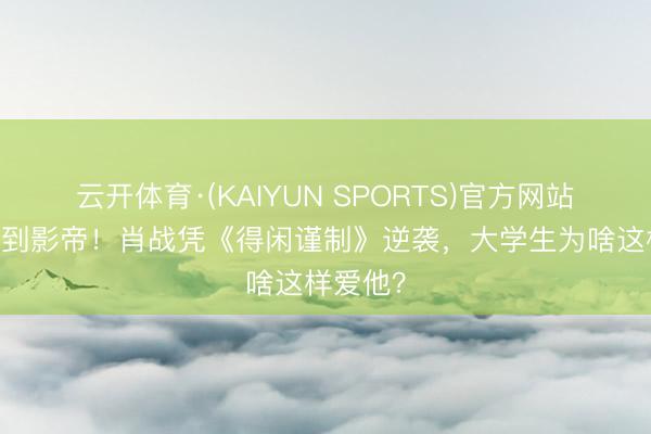 云开体育·(KAIYUN SPORTS)官方网站 从流量到影帝！肖战凭《得闲谨制》逆袭，大学生为啥这样爱他？