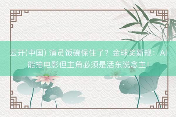 云开(中国) 演员饭碗保住了？金球奖新规：AI能拍电影但主角必须是活东说念主！