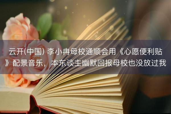 云开(中国) 李小冉母校通顺会用《心愿便利贴》配景音乐，本东谈主幽默回报母校也没放过我