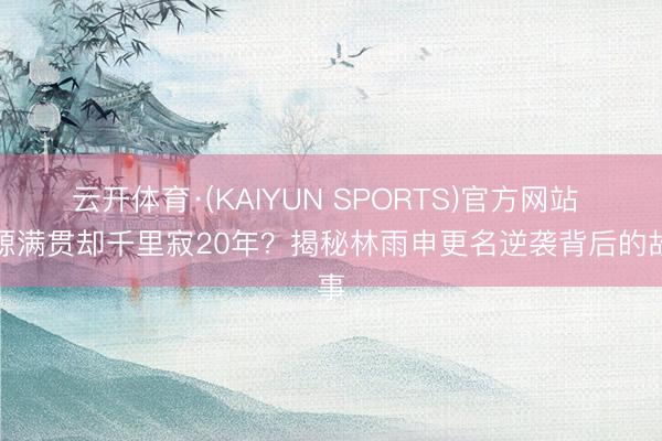 云开体育·(KAIYUN SPORTS)官方网站 资源满贯却千里寂20年？揭秘林雨申更名逆袭背后的故事