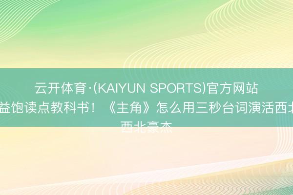 云开体育·(KAIYUN SPORTS)官方网站 张嘉益饱读点教科书！《主角》怎么用三秒台词演活西北豪杰