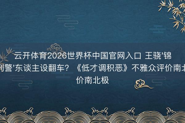 云开体育2026世界杯中国官网入口 王骁'锦鲤刑警'东谈主设翻车？《低才调积恶》不雅众评价南北极