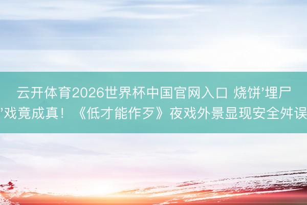 云开体育2026世界杯中国官网入口 烧饼'埋尸'戏竟成真!《低才能作歹》夜戏外景显现安全舛误