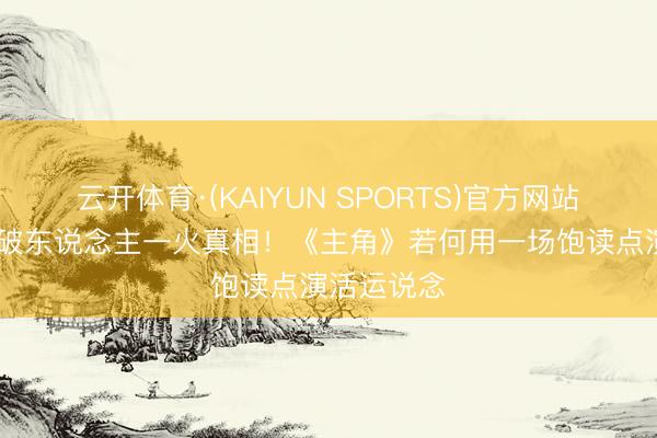 云开体育·(KAIYUN SPORTS)官方网站 胡三元家破东说念主一火真相！《主角》若何用一场饱读点演活运说念