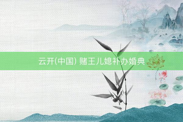 云开(中国) 赌王儿媳补办婚典