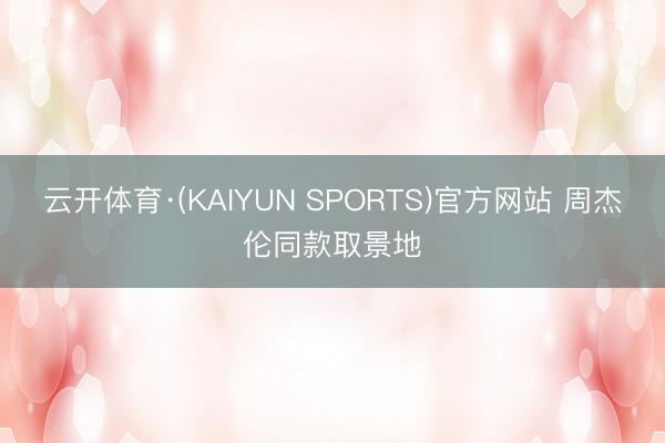 云开体育·(KAIYUN SPORTS)官方网站 周杰伦同款取景地