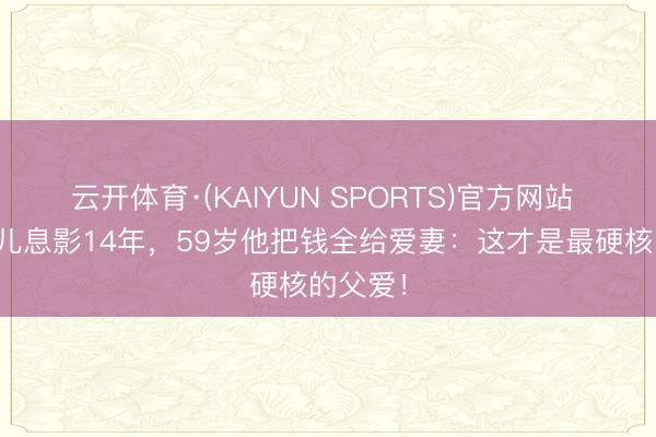 云开体育·(KAIYUN SPORTS)官方网站 为自闭儿息影14年，59岁他把钱全给爱妻：这才是最硬核的父爱！