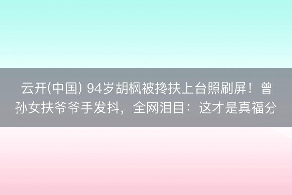 云开(中国) 94岁胡枫被搀扶上台照刷屏！曾孙女扶爷爷手发抖，全网泪目：这才是真福分