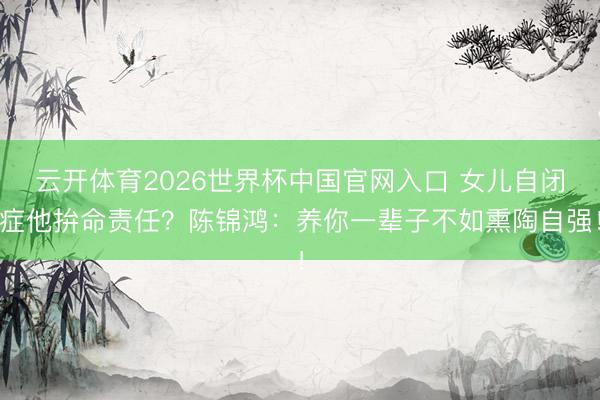 云开体育2026世界杯中国官网入口 女儿自闭症他拚命责任？陈锦鸿：养你一辈子不如熏陶自强！