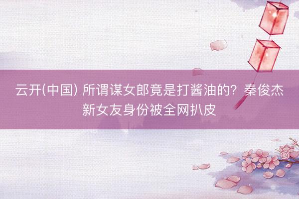 云开(中国) 所谓谋女郎竟是打酱油的?秦俊杰新女友身份被全网扒皮