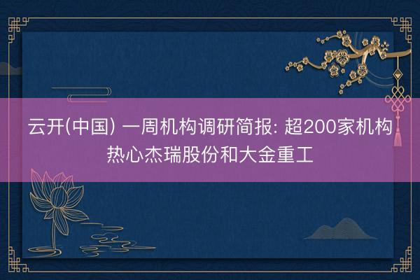 云开(中国) 一周机构调研简报: 超200家机构热心杰瑞股份和大金重工