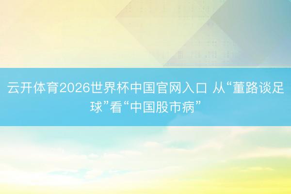 云开体育2026世界杯中国官网入口 从“董路谈足球”看“中国股市病”
