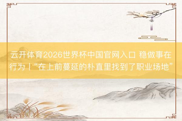 云开体育2026世界杯中国官网入口 稳做事在行为丨“在上前蔓延的朴直里找到了职业场地”