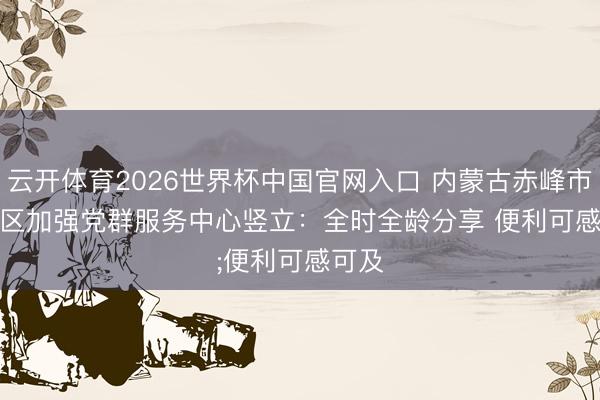 云开体育2026世界杯中国官网入口 内蒙古赤峰市松山区加强党群服务中心竖立：全时全龄分享 便利可感可及
