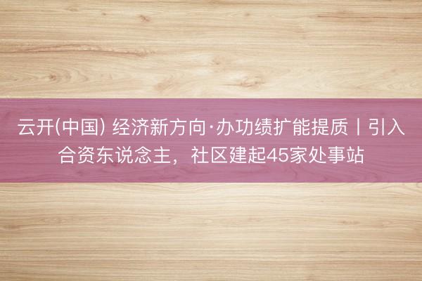 云开(中国) 经济新方向·办功绩扩能提质丨引入合资东说念主，社区建起45家处事站