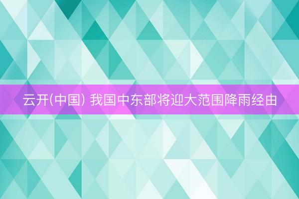 云开(中国) 我国中东部将迎大范围降雨经由