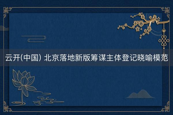 云开(中国) 北京落地新版筹谋主体登记晓喻模范