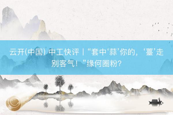 云开(中国) 中工快评丨“套中‘蒜’你的,‘薹’走别客气!”缘何圈粉?