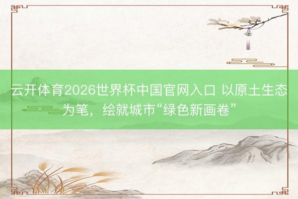 云开体育2026世界杯中国官网入口 以原土生态为笔，绘就城市“绿色新画卷”