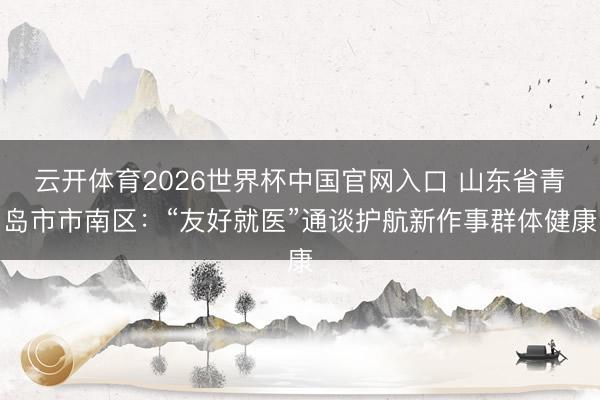 云开体育2026世界杯中国官网入口 山东省青岛市市南区：“友好就医”通谈护航新作事群体健康
