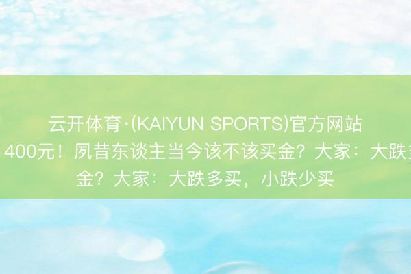 云开体育·(KAIYUN SPORTS)官方网站 金饰克价跌破1400元！夙昔东谈主当今该不该买金？大家：大跌多买，小跌少买