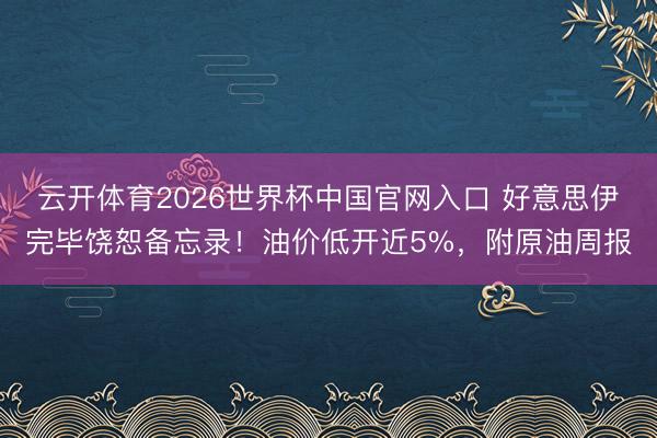云开体育2026世界杯中国官网入口 好意思伊完毕饶恕备忘录！油价低开近5%，附原油周报