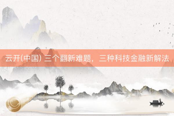 云开(中国) 三个翻新难题，三种科技金融新解法