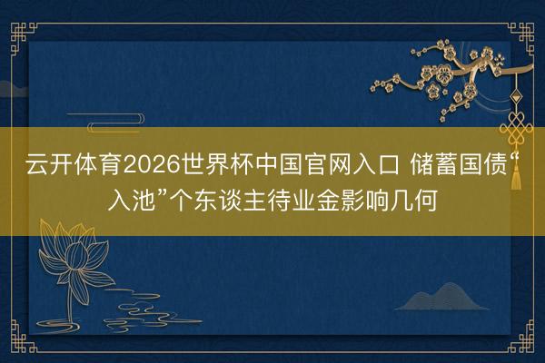 云开体育2026世界杯中国官网入口 储蓄国债“入池”个东谈主待业金影响几何