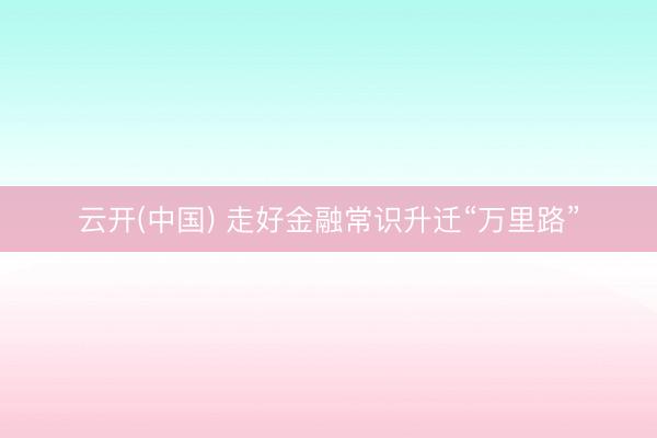 云开(中国) 走好金融常识升迁“万里路”