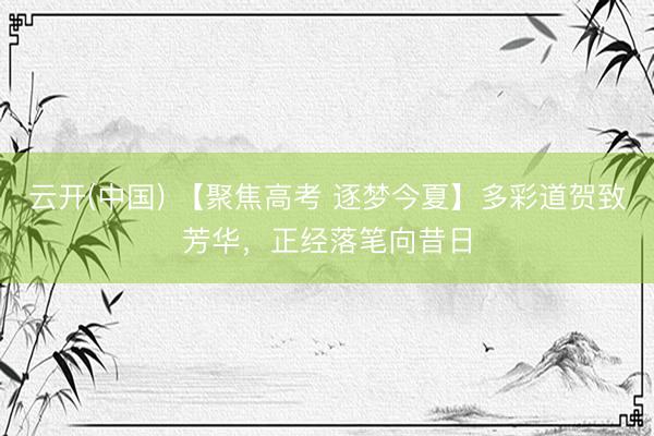云开(中国) 【聚焦高考 逐梦今夏】多彩道贺致芳华，正经落笔向昔日
