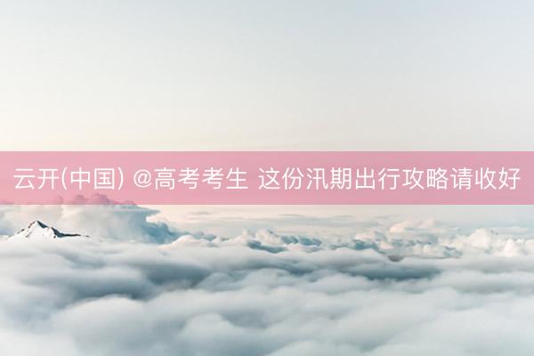 云开(中国) @高考考生 这份汛期出行攻略请收好