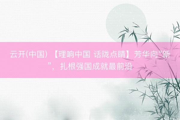 云开(中国) 【理响中国 话陇点睛】芳华向“新”，<a href=