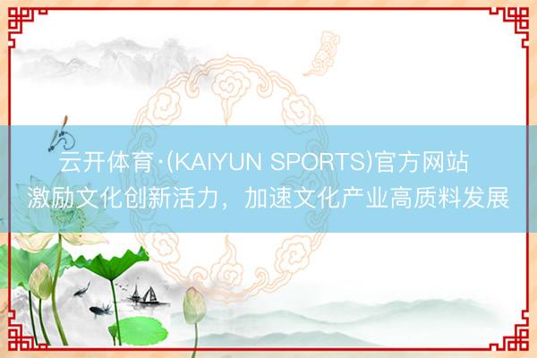 云开体育·(KAIYUN SPORTS)官方网站 激励文化创新活力，加速文化产业高质料发展