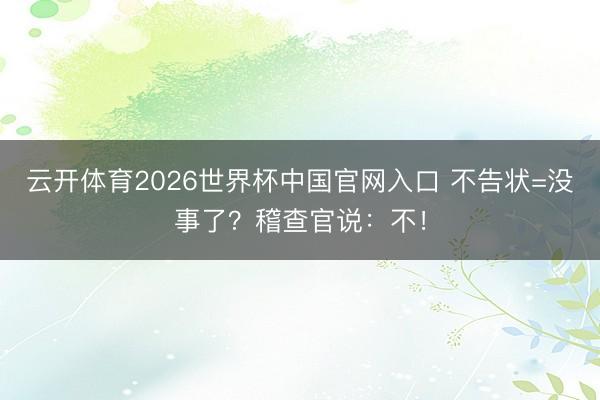 云开体育2026世界杯中国官网入口 不告状=没事了？稽查官说：不！