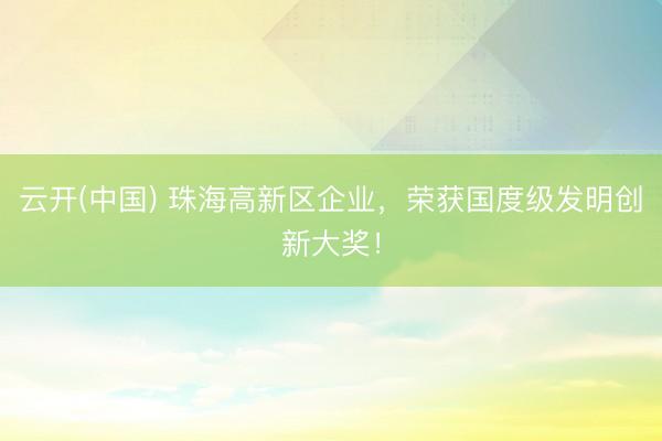 云开(中国) 珠海高新区企业，荣获国度级发明创新大奖！